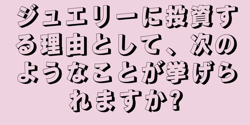 ジュエリーに投資する理由として、次のようなことが挙げられますか?