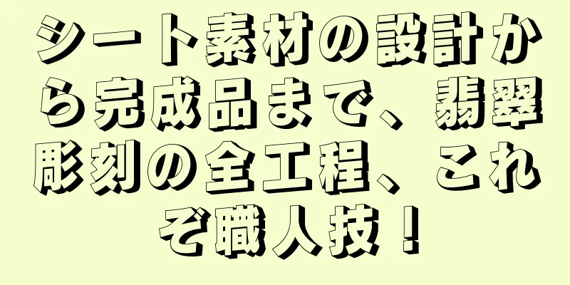 シート素材の設計から完成品まで、翡翠彫刻の全工程、これぞ職人技！