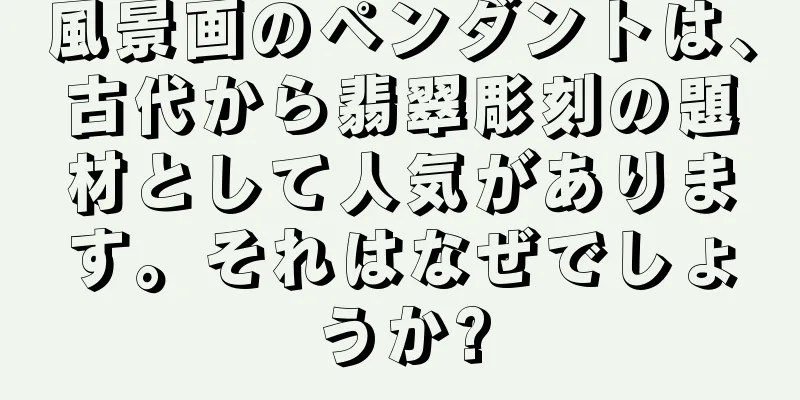 風景画のペンダントは、古代から翡翠彫刻の題材として人気があります。それはなぜでしょうか?