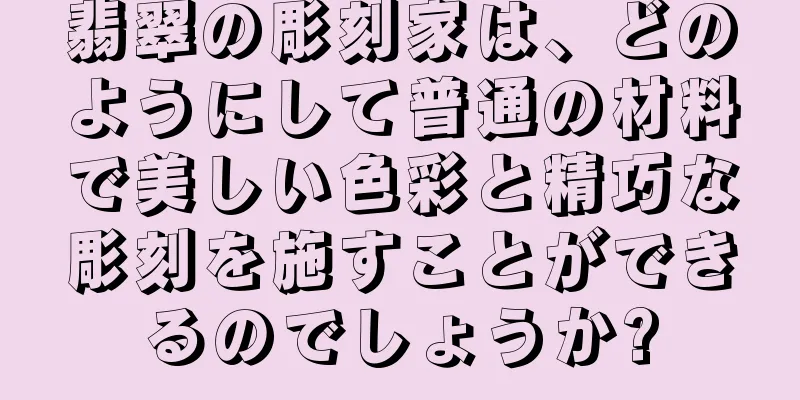 翡翠の彫刻家は、どのようにして普通の材料で美しい色彩と精巧な彫刻を施すことができるのでしょうか?