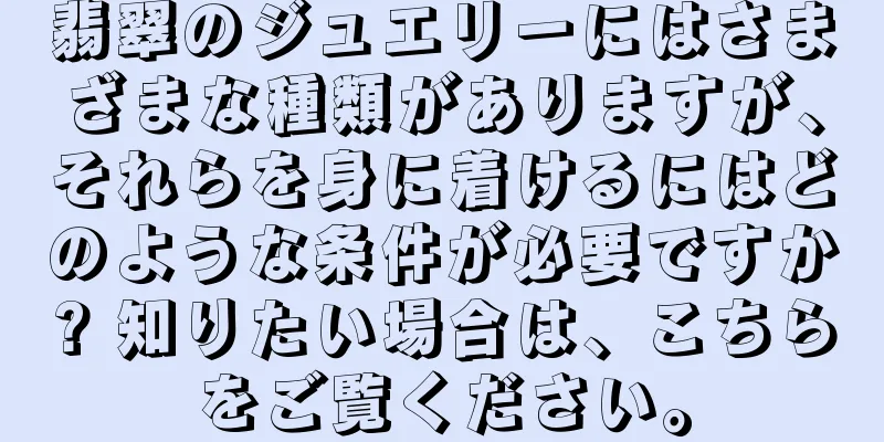 翡翠のジュエリーにはさまざまな種類がありますが、それらを身に着けるにはどのような条件が必要ですか? 知りたい場合は、こちらをご覧ください。