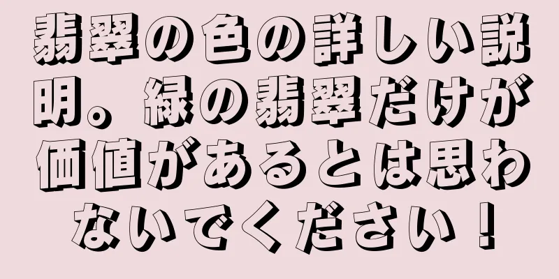 翡翠の色の詳しい説明。緑の翡翠だけが価値があるとは思わないでください！