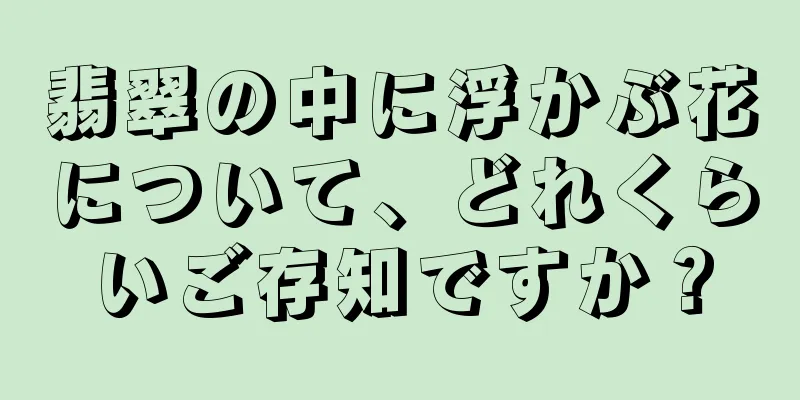 翡翠の中に浮かぶ花について、どれくらいご存知ですか？