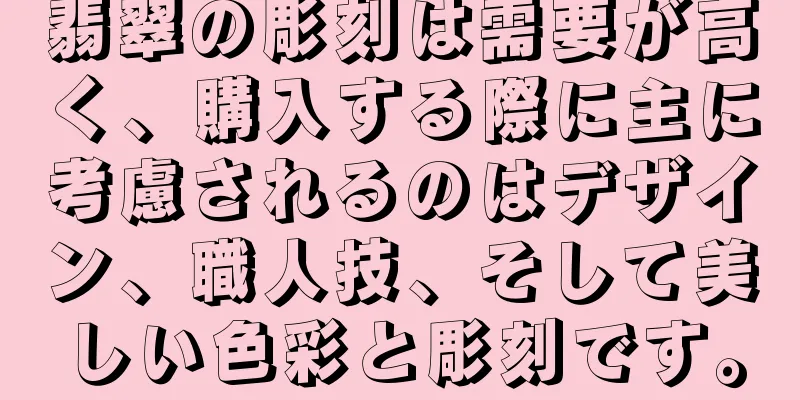 翡翠の彫刻は需要が高く、購入する際に主に考慮されるのはデザイン、職人技、そして美しい色彩と彫刻です。