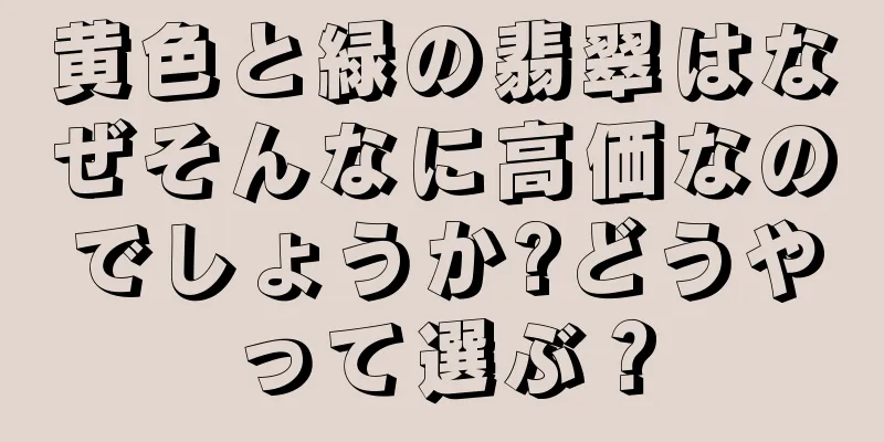 黄色と緑の翡翠はなぜそんなに高価なのでしょうか?どうやって選ぶ？