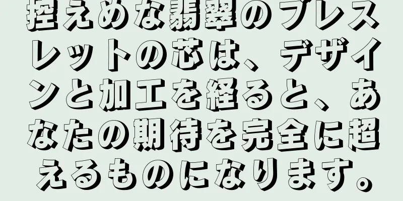 控えめな翡翠のブレスレットの芯は、デザインと加工を経ると、あなたの期待を完全に超えるものになります。