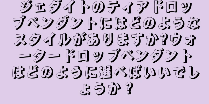 ジェダイトのティアドロップペンダントにはどのようなスタイルがありますか?ウォータードロップペンダントはどのように選べばいいでしょうか？