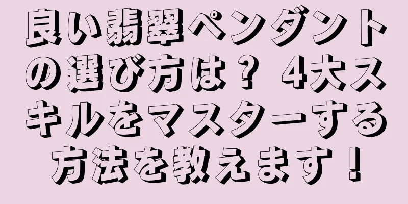 良い翡翠ペンダントの選び方は？ 4大スキルをマスターする方法を教えます！