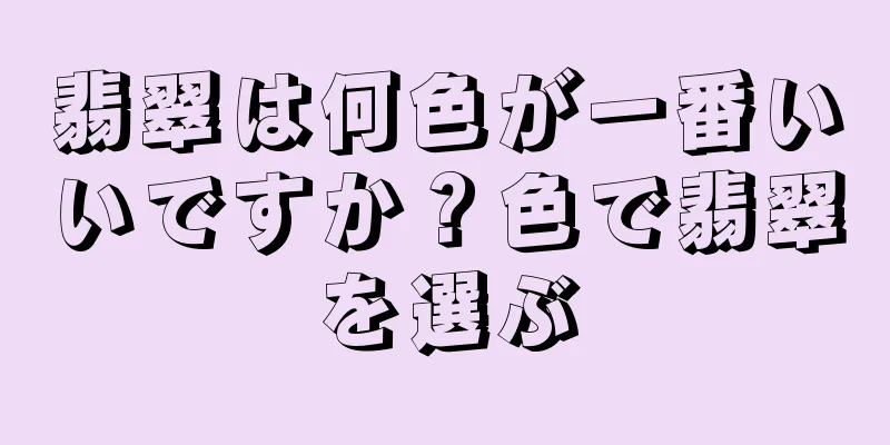 翡翠は何色が一番いいですか？色で翡翠を選ぶ