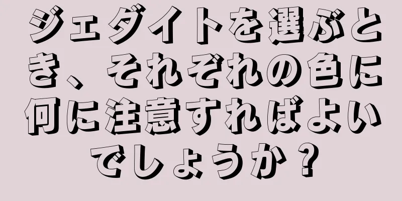ジェダイトを選ぶとき、それぞれの色に何に注意すればよいでしょうか？