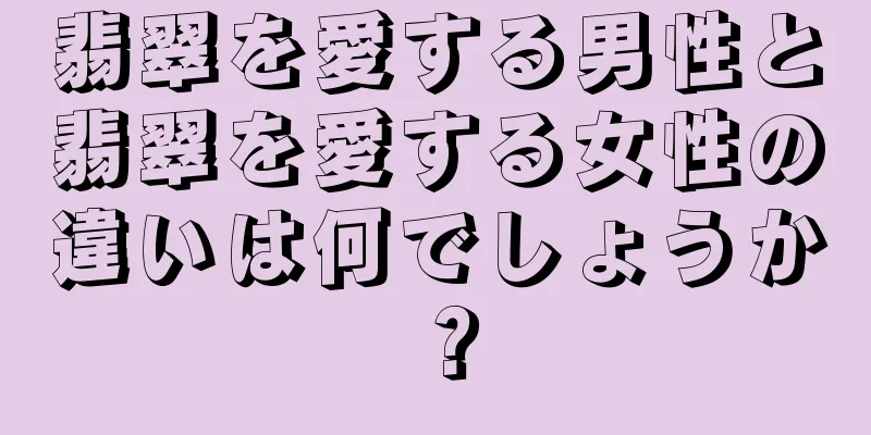 翡翠を愛する男性と翡翠を愛する女性の違いは何でしょうか？