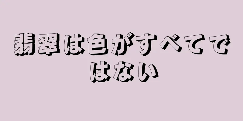翡翠は色がすべてではない
