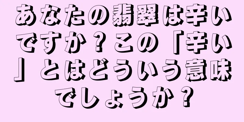 あなたの翡翠は辛いですか？この「辛い」とはどういう意味でしょうか？