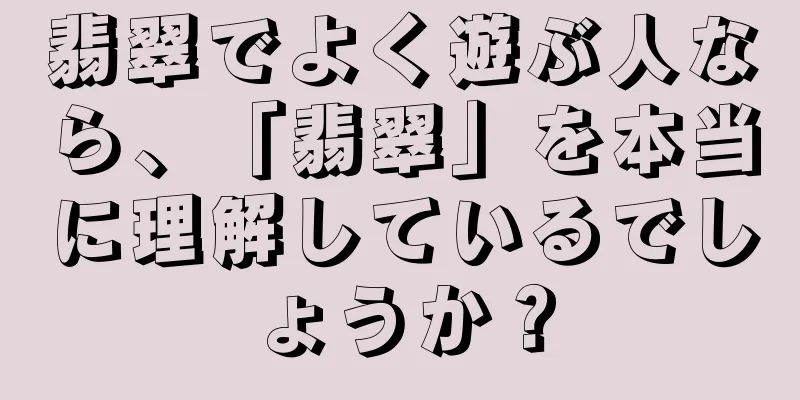 翡翠でよく遊ぶ人なら、「翡翠」を本当に理解しているでしょうか？