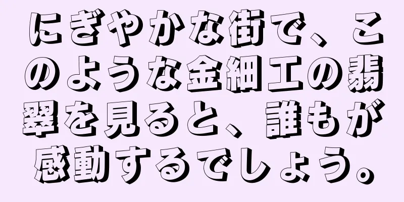 にぎやかな街で、このような金細工の翡翠を見ると、誰もが感動するでしょう。