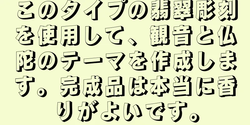 このタイプの翡翠彫刻を使用して、観音と仏陀のテーマを作成します。完成品は本当に香りがよいです。