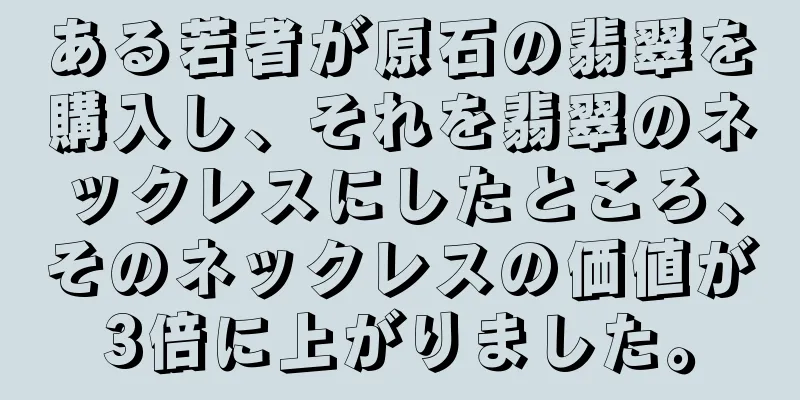ある若者が原石の翡翠を購入し、それを翡翠のネックレスにしたところ、そのネックレスの価値が3倍に上がりました。