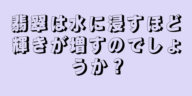 翡翠は水に浸すほど輝きが増すのでしょうか？