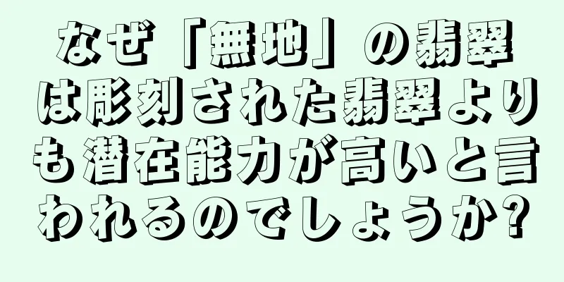 なぜ「無地」の翡翠は彫刻された翡翠よりも潜在能力が高いと言われるのでしょうか?