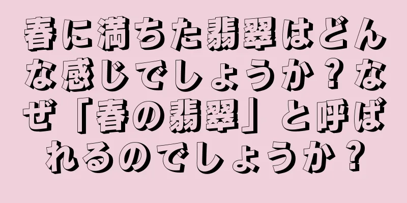 春に満ちた翡翠はどんな感じでしょうか？なぜ「春の翡翠」と呼ばれるのでしょうか？