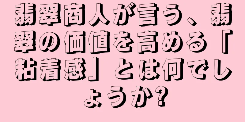 翡翠商人が言う、翡翠の価値を高める「粘着感」とは何でしょうか?