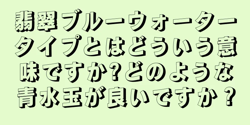 翡翠ブルーウォータータイプとはどういう意味ですか?どのような青水玉が良いですか？