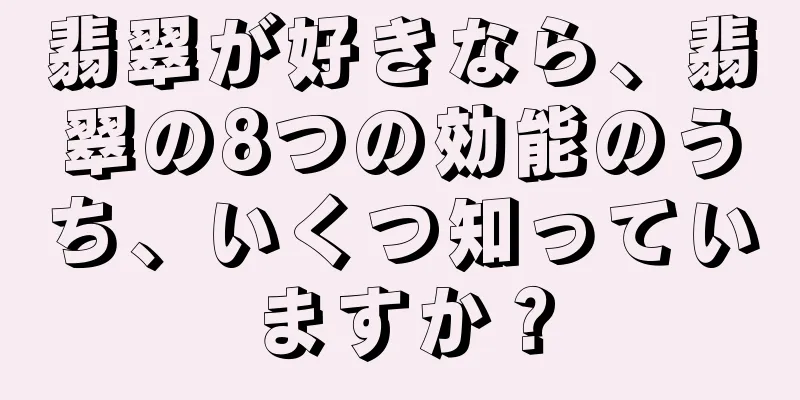 翡翠が好きなら、翡翠の8つの効能のうち、いくつ知っていますか？