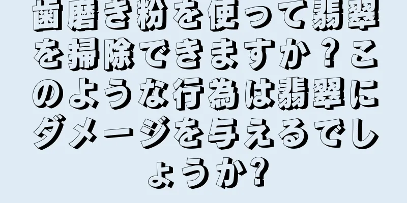 歯磨き粉を使って翡翠を掃除できますか？このような行為は翡翠にダメージを与えるでしょうか?