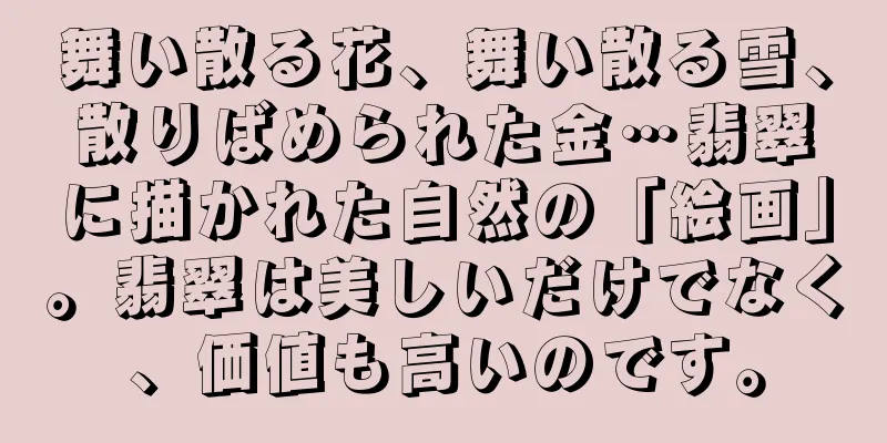 舞い散る花、舞い散る雪、散りばめられた金…翡翠に描かれた自然の「絵画」。翡翠は美しいだけでなく、価値も高いのです。