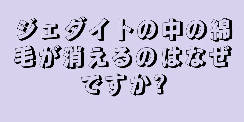 ジェダイトの中の綿毛が消えるのはなぜですか?