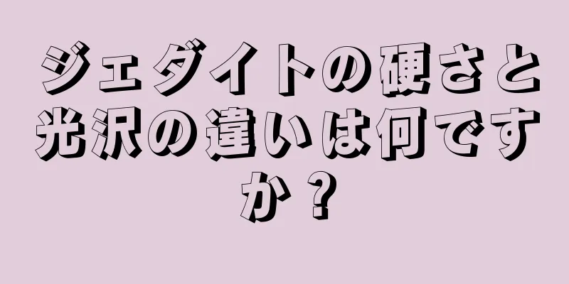 ジェダイトの硬さと光沢の違いは何ですか？