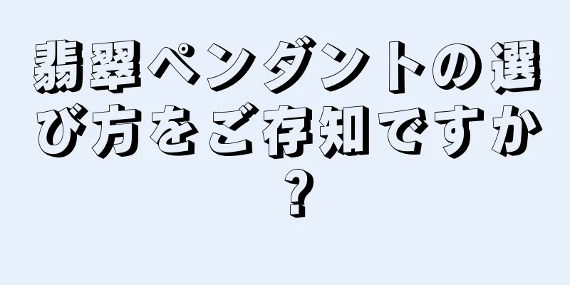 翡翠ペンダントの選び方をご存知ですか？