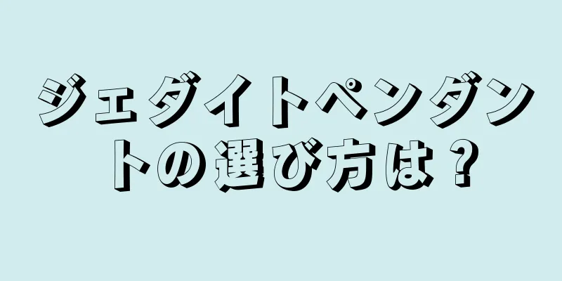 ジェダイトペンダントの選び方は？