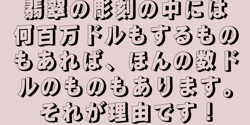 翡翠の彫刻の中には何百万ドルもするものもあれば、ほんの数ドルのものもあります。それが理由です！