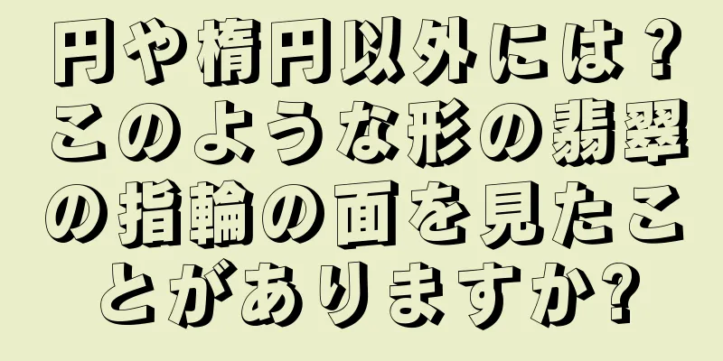 円や楕円以外には？このような形の翡翠の指輪の面を見たことがありますか?