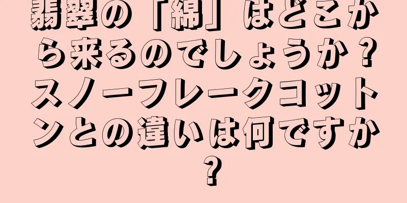 翡翠の「綿」はどこから来るのでしょうか？スノーフレークコットンとの違いは何ですか？
