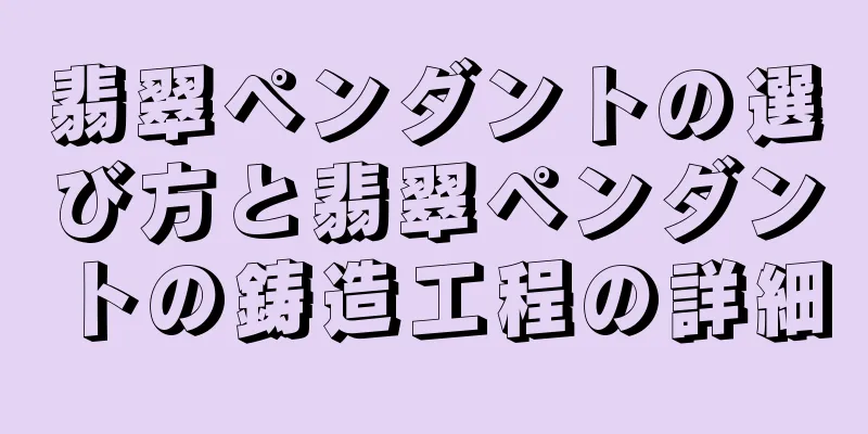 翡翠ペンダントの選び方と翡翠ペンダントの鋳造工程の詳細