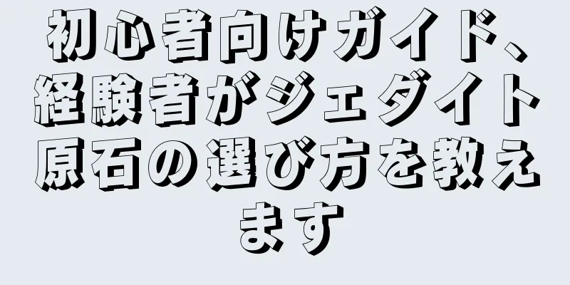 初心者向けガイド、経験者がジェダイト原石の選び方を教えます