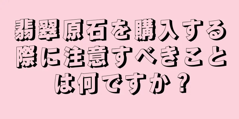 翡翠原石を購入する際に注意すべきことは何ですか？