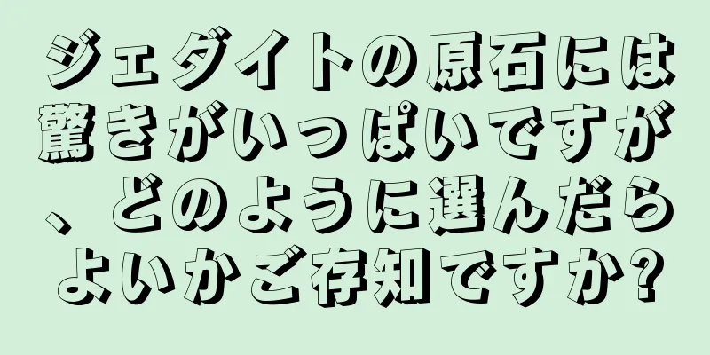 ジェダイトの原石には驚きがいっぱいですが、どのように選んだらよいかご存知ですか?
