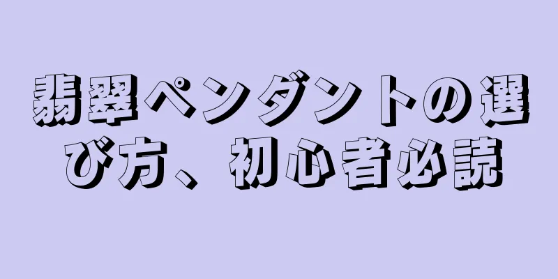 翡翠ペンダントの選び方、初心者必読