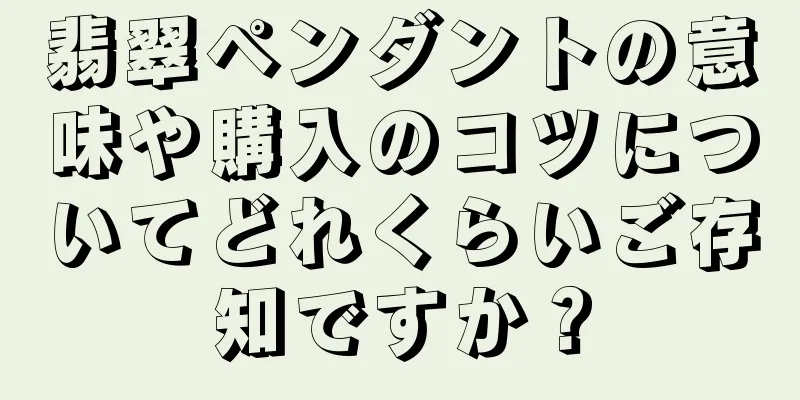 翡翠ペンダントの意味や購入のコツについてどれくらいご存知ですか？