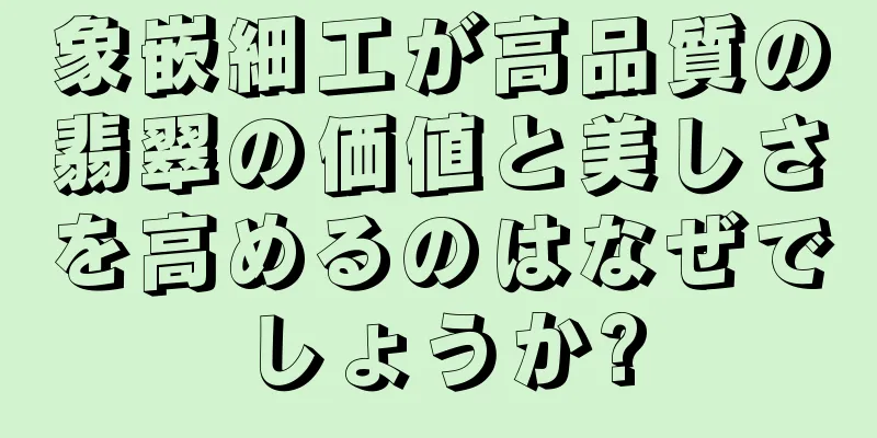 象嵌細工が高品質の翡翠の価値と美しさを高めるのはなぜでしょうか?