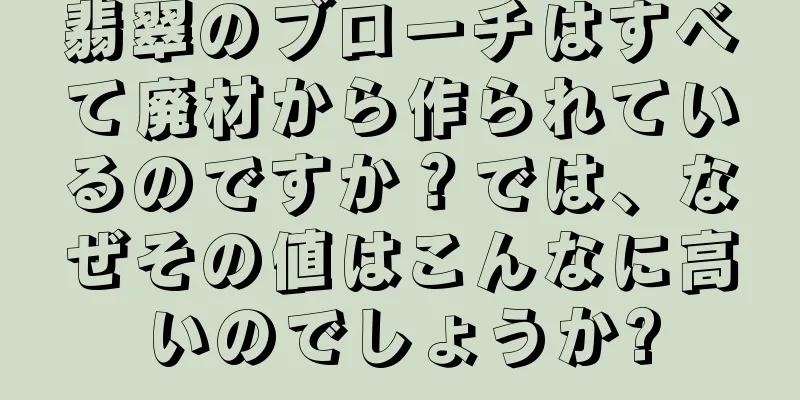 翡翠のブローチはすべて廃材から作られているのですか？では、なぜその値はこんなに高いのでしょうか?