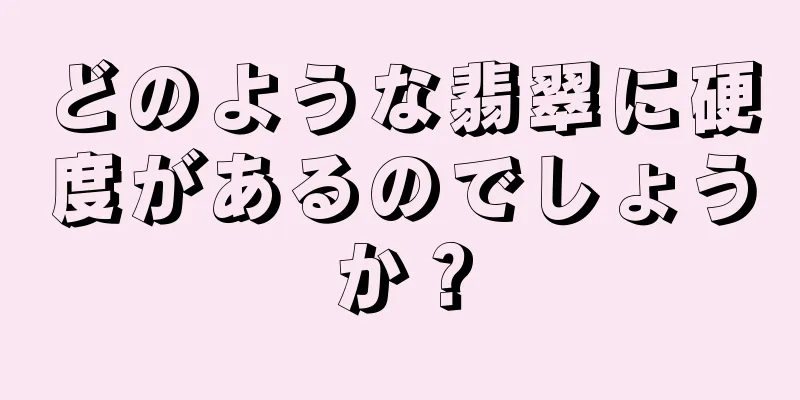 どのような翡翠に硬度があるのでしょうか？