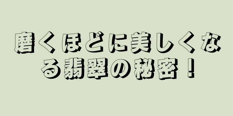 磨くほどに美しくなる翡翠の秘密！