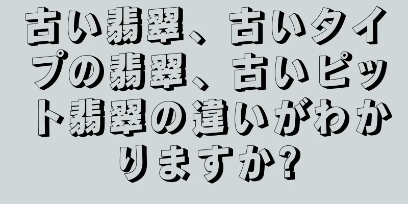 古い翡翠、古いタイプの翡翠、古いピット翡翠の違いがわかりますか?