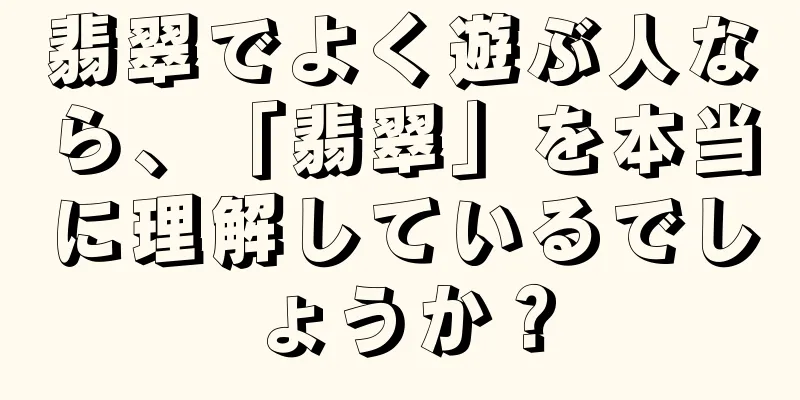 翡翠でよく遊ぶ人なら、「翡翠」を本当に理解しているでしょうか？