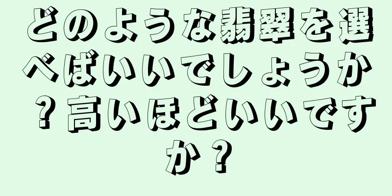 どのような翡翠を選べばいいでしょうか？高いほどいいですか？