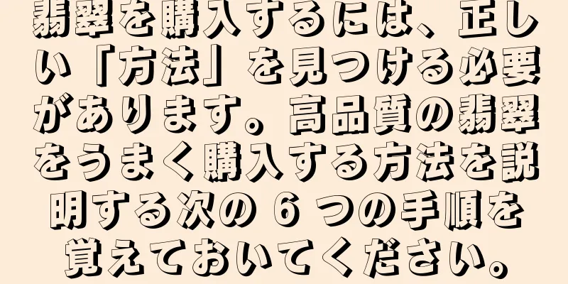 翡翠を購入するには、正しい「方法」を見つける必要があります。高品質の翡翠をうまく購入する方法を説明する次の 6 つの手順を覚えておいてください。